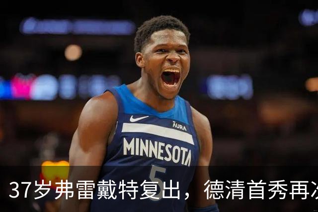 37岁弗雷戴特复出，德清首秀再次点燃篮球热情！